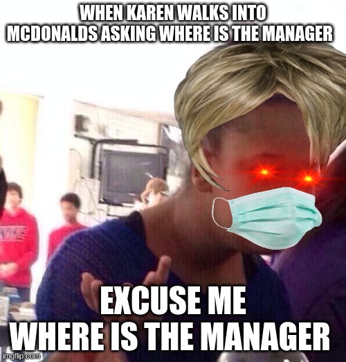 Black Girl Wat | WHEN KAREN WALKS INTO MCDONALDS ASKING WHERE IS THE MANAGER; EXCUSE ME WHERE IS THE MANAGER | image tagged in memes,black girl wat | made w/ Imgflip meme maker