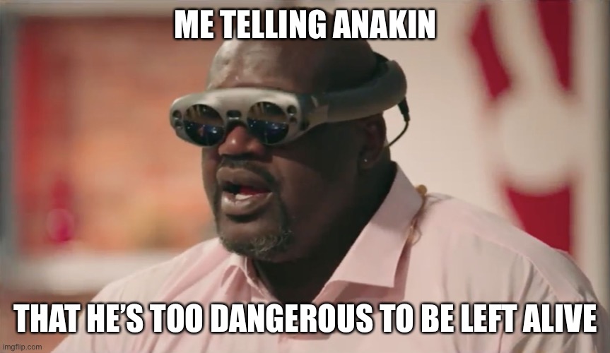 Shaq-VR | ME TELLING ANAKIN THAT HE’S TOO DANGEROUS TO BE LEFT ALIVE | image tagged in shaq-vr | made w/ Imgflip meme maker