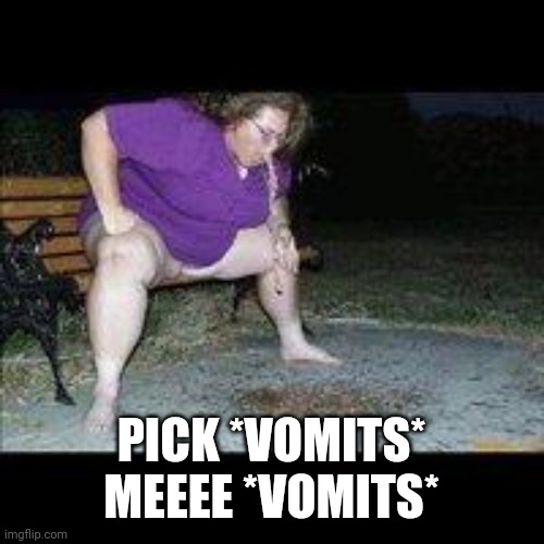 fat woman throwing up | PICK *VOMITS* MEEEE *VOMITS* | image tagged in fat woman throwing up | made w/ Imgflip meme maker