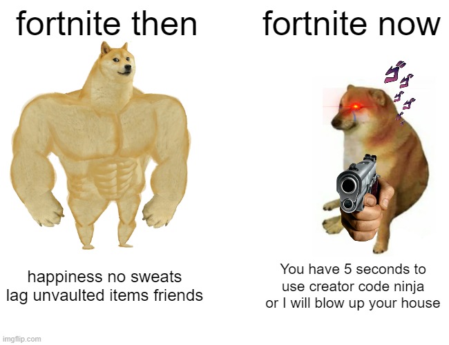 Buff Doge vs. Cheems | fortnite then; fortnite now; happiness no sweats lag unvaulted items friends; You have 5 seconds to use creator code ninja or I will blow up your house | image tagged in memes,buff doge vs cheems | made w/ Imgflip meme maker