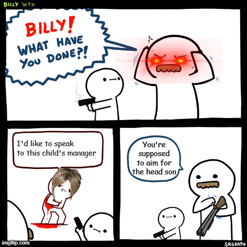 Billy, What Have You Done | I'd like to speak to this child's manager; You're supposed to aim for the head son | image tagged in billy what have you done | made w/ Imgflip meme maker
