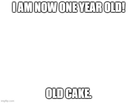 nice part 2 | I AM NOW ONE YEAR OLD! OLD CAKE. | image tagged in blank white template | made w/ Imgflip meme maker