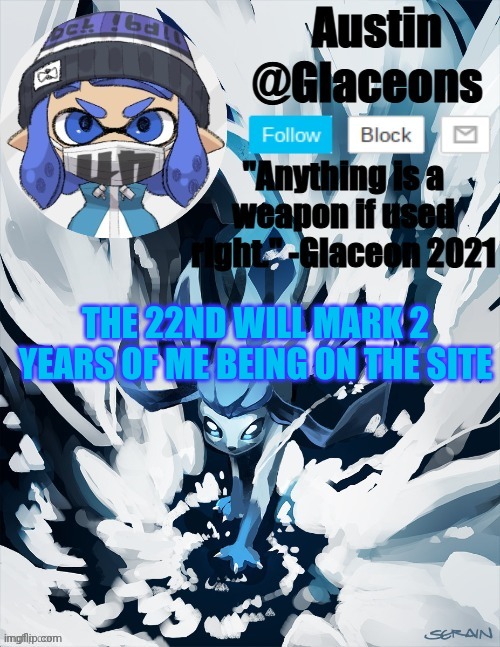 Inkling glaceon 2 | THE 22ND WILL MARK 2 YEARS OF ME BEING ON THE SITE | image tagged in inkling glaceon 2 | made w/ Imgflip meme maker