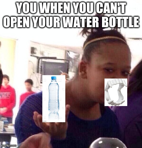 Water Bottle: | YOU WHEN YOU CAN'T OPEN YOUR WATER BOTTLE | image tagged in memes,black girl wat | made w/ Imgflip meme maker