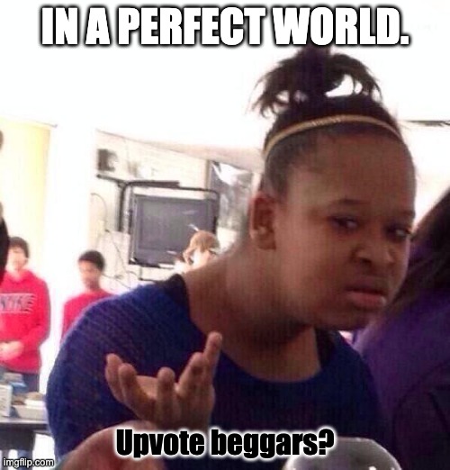 Black Girl Wat | IN A PERFECT WORLD. Upvote beggars? | image tagged in memes,black girl wat | made w/ Imgflip meme maker