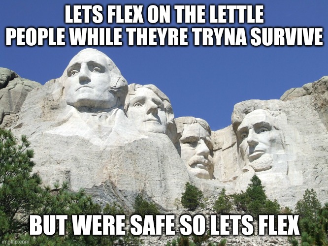 FLezzzzzx | LETS FLEX ON THE LETTLE PEOPLE WHILE THEYRE TRYNA SURVIVE; BUT WERE SAFE SO LETS FLEX | image tagged in mount rushmore | made w/ Imgflip meme maker