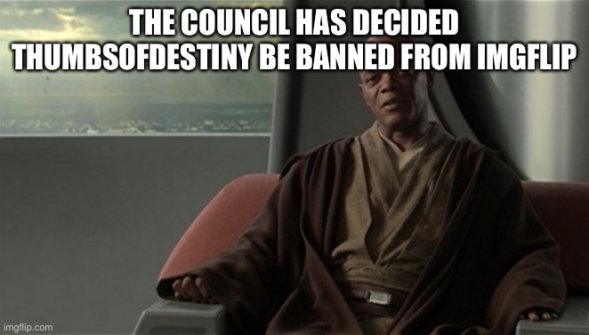Ban him | THE COUNCIL HAS DECIDED THUMBSOFDESTINY BE BANNED FROM IMGFLIP | image tagged in mace windu jedi council | made w/ Imgflip meme maker
