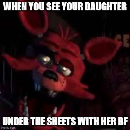 idk | WHEN YOU SEE YOUR DAUGHTER; UNDER THE SHEETS WITH HER BF | image tagged in fnaf | made w/ Imgflip meme maker