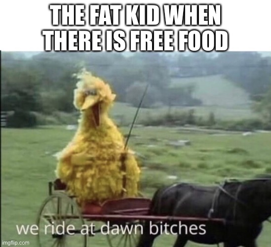 We ride at dawn bitches | THE FAT KID WHEN THERE IS FREE FOOD | image tagged in we ride at dawn bitches | made w/ Imgflip meme maker