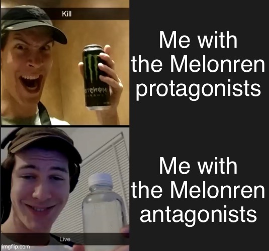 Kill live | Me with the Melonren protagonists; Me with the Melonren antagonists | image tagged in kill live | made w/ Imgflip meme maker