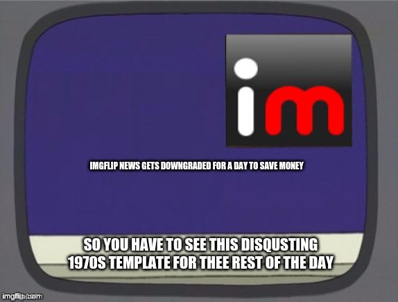 imgflip news | IMGFLIP NEWS GETS DOWNGRADED FOR A DAY TO SAVE MONEY; SO YOU HAVE TO SEE THIS DISGUSTING 1970S TEMPLATE FOR THE REST OF THE DAY | image tagged in imgflip news | made w/ Imgflip meme maker
