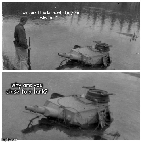Why? | why are you close to a tank? | image tagged in good question | made w/ Imgflip meme maker