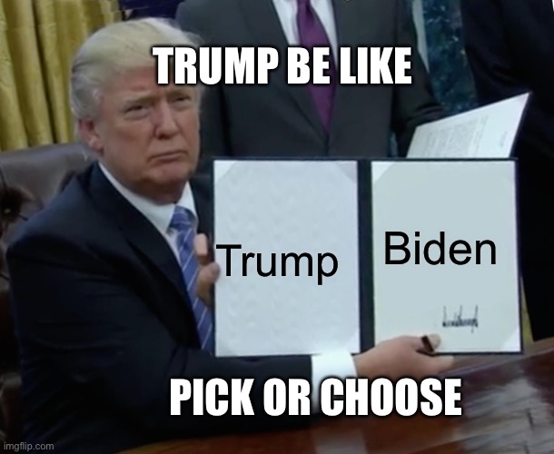 Seriously no joke | TRUMP BE LIKE; Trump; Biden; PICK OR CHOOSE | image tagged in memes,trump bill signing | made w/ Imgflip meme maker