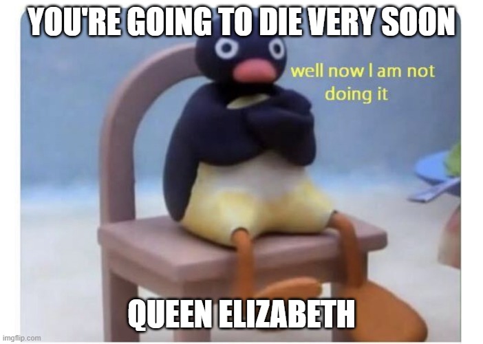 well now I am not doing it | YOU'RE GOING TO DIE VERY SOON; QUEEN ELIZABETH | image tagged in well now i am not doing it | made w/ Imgflip meme maker