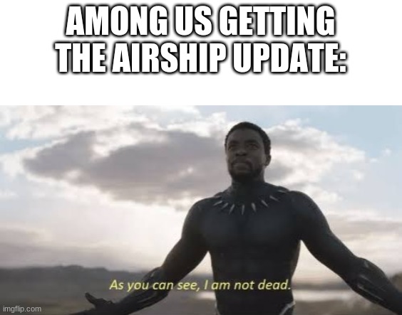 among us | AMONG US GETTING THE AIRSHIP UPDATE: | image tagged in as you can see i am not dead | made w/ Imgflip meme maker