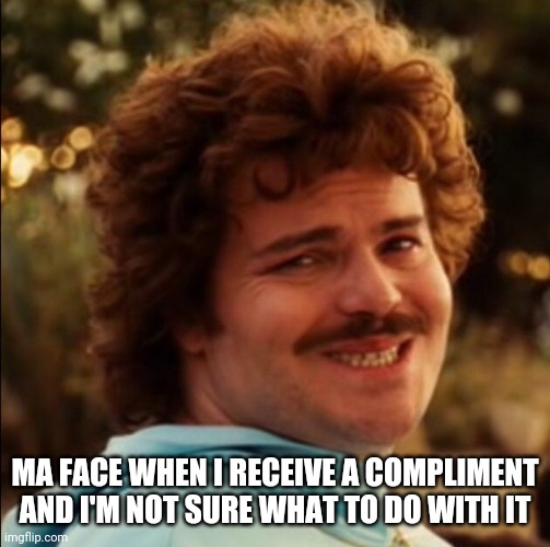 Compliment meme - Nacho libre | MA FACE WHEN I RECEIVE A COMPLIMENT AND I'M NOT SURE WHAT TO DO WITH IT | image tagged in nacho libre,memes,compliment | made w/ Imgflip meme maker