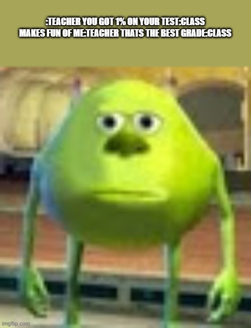 Sully Wazowski | :TEACHER YOU GOT 1% ON YOUR TEST:CLASS MAKES FUN OF ME:TEACHER THATS THE BEST GRADE:CLASS | image tagged in sully wazowski | made w/ Imgflip meme maker