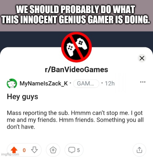 There is a lot of stuff we can report on the sub reddit, because of misinformation | WE SHOULD PROBABLY DO WHAT THIS INNOCENT GENIUS GAMER IS DOING. | made w/ Imgflip meme maker