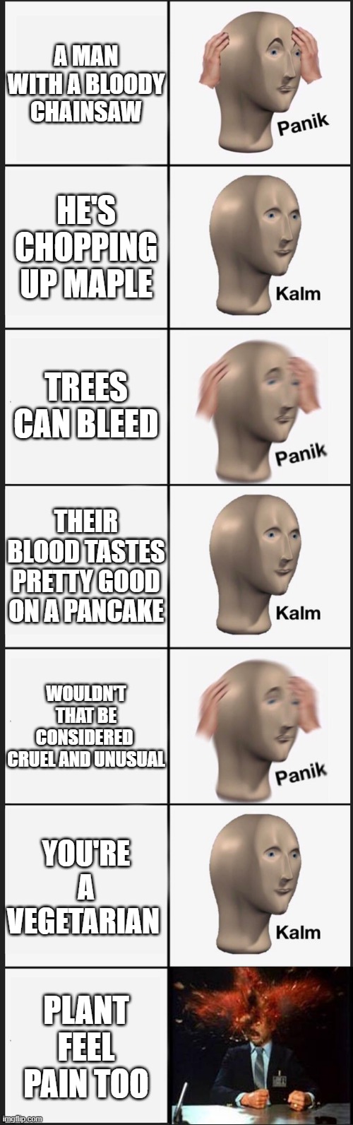 Chopping Tree Expanded | A MAN WITH A BLOODY CHAINSAW; HE'S CHOPPING UP MAPLE; TREES CAN BLEED; THEIR BLOOD TASTES PRETTY GOOD ON A PANCAKE; WOULDN'T THAT BE CONSIDERED  CRUEL AND UNUSUAL; YOU'RE A VEGETARIAN; PLANT FEEL PAIN TOO | made w/ Imgflip meme maker