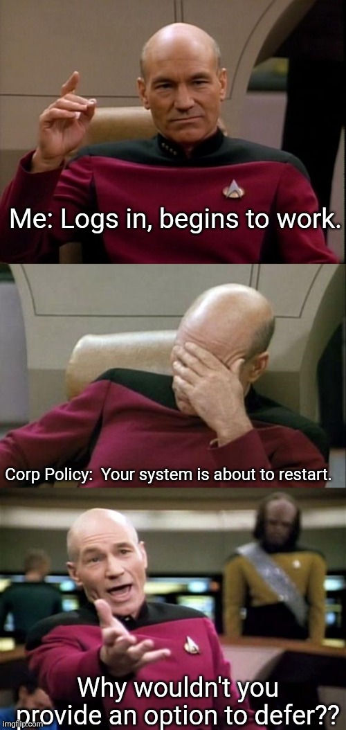 Working from home be like.... | Me: Logs in, begins to work. Corp Policy:  Your system is about to restart. Why wouldn't you provide an option to defer?? | image tagged in picard make it so,memes,captain picard facepalm,startrek | made w/ Imgflip meme maker