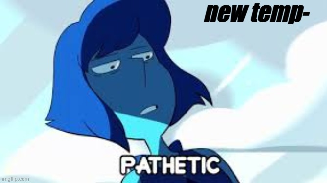 pathetic (steven universe) | new temp- | image tagged in pathetic steven universe | made w/ Imgflip meme maker
