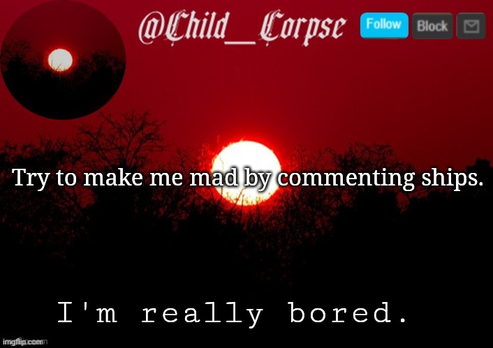 Child_Corpse announcement template | Try to make me mad by commenting ships. I'm really bored. | image tagged in child_corpse announcement template | made w/ Imgflip meme maker