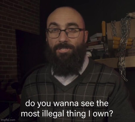 I'm serious | image tagged in do you wanna see the most illegal thing i own | made w/ Imgflip meme maker