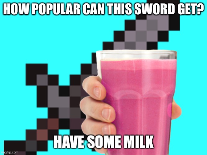 What.. | HOW POPULAR CAN THIS SWORD GET? HAVE SOME MILK | image tagged in popular,sword,straby milk | made w/ Imgflip meme maker