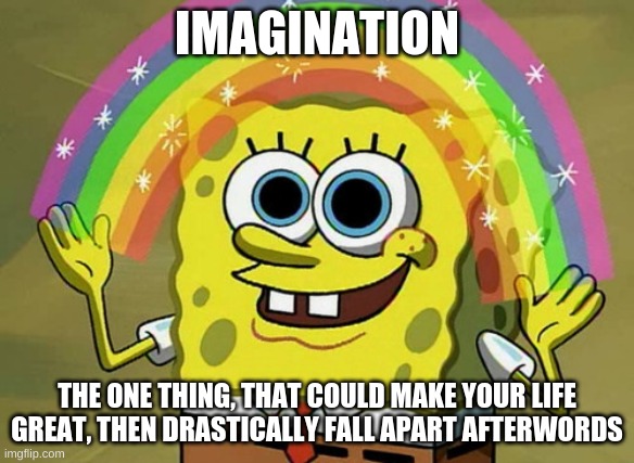 i mean imagination be like that | IMAGINATION; THE ONE THING, THAT COULD MAKE YOUR LIFE GREAT, THEN DRASTICALLY FALL APART AFTERWORDS | image tagged in memes,imagination spongebob,imagine | made w/ Imgflip meme maker