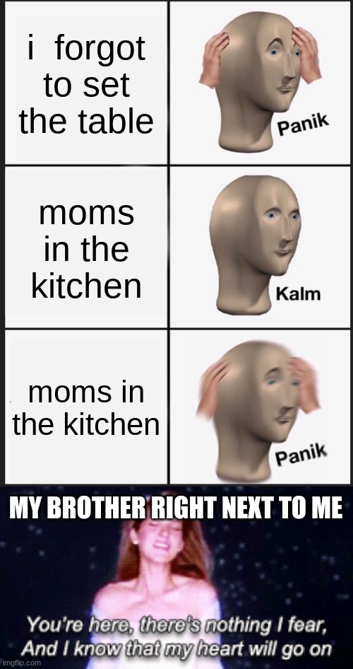 your heart will go on | i  forgot to set the table; moms in the kitchen; moms in the kitchen; MY BROTHER RIGHT NEXT TO ME | image tagged in memes,panik kalm panik | made w/ Imgflip meme maker