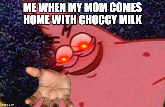 Evil Patrick  | ME WHEN MY MOM COMES HOME WITH CHOCCY MILK | image tagged in evil patrick | made w/ Imgflip meme maker