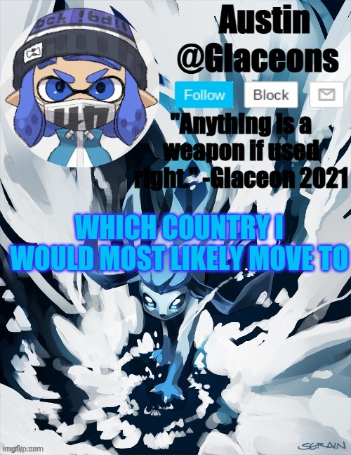 Inkling glaceon 2 | WHICH COUNTRY I WOULD MOST LIKELY MOVE TO | image tagged in inkling glaceon 2 | made w/ Imgflip meme maker