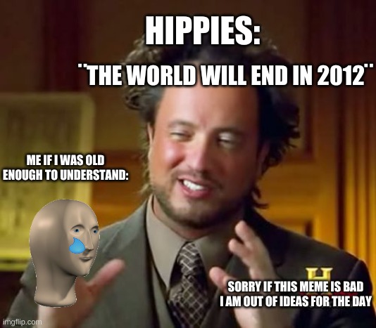 Ancient Aliens Meme | HIPPIES:; ¨THE WORLD WILL END IN 2012¨; ME IF I WAS OLD ENOUGH TO UNDERSTAND:; SORRY IF THIS MEME IS BAD I AM OUT OF IDEAS FOR THE DAY | image tagged in memes,ancient aliens | made w/ Imgflip meme maker