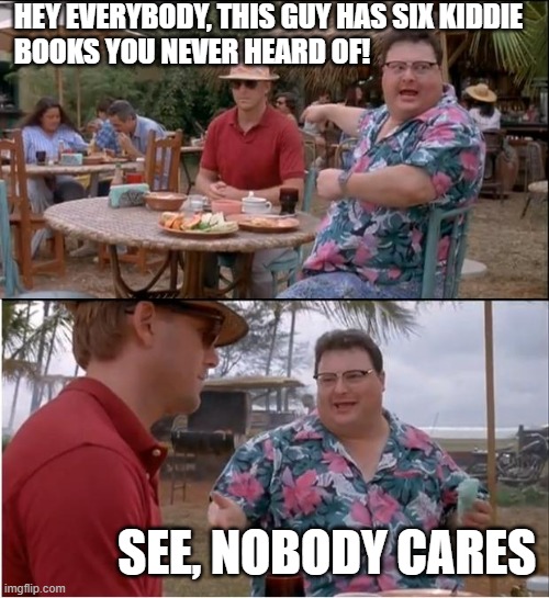 See Nobody Cares Meme | HEY EVERYBODY, THIS GUY HAS SIX KIDDIE BOOKS YOU NEVER HEARD OF! SEE, NOBODY CARES | image tagged in memes,see nobody cares | made w/ Imgflip meme maker