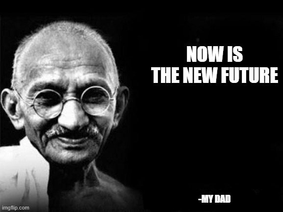 mahatam gandhi | NOW IS THE NEW FUTURE; -MY DAD | image tagged in mahatam gandhi | made w/ Imgflip meme maker