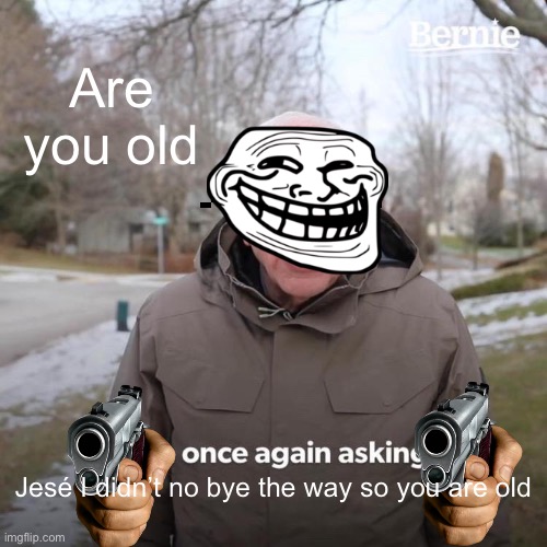Bernie I Am Once Again Asking For Your Support | Are you old; Jesé I didn’t no bye the way so you are old | image tagged in memes,bernie i am once again asking for your support | made w/ Imgflip meme maker