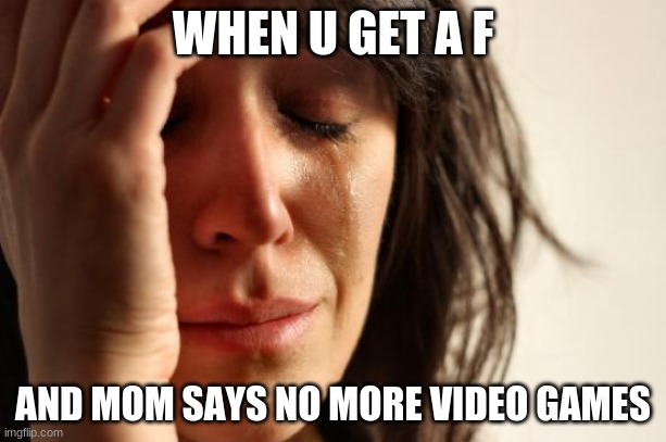 You got a F | WHEN U GET A F; AND MOM SAYS NO MORE VIDEO GAMES | image tagged in memes,first world problems | made w/ Imgflip meme maker