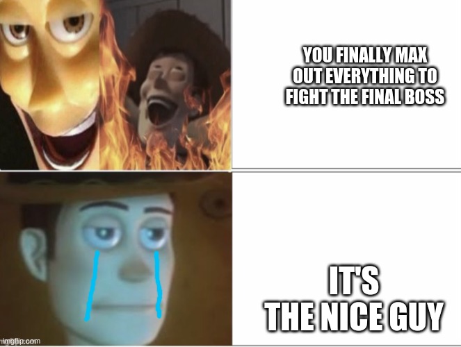Satanic Woody with flames vs Woody staring in disappointment | YOU FINALLY MAX OUT EVERYTHING TO FIGHT THE FINAL BOSS IT'S THE NICE GUY | image tagged in satanic woody with flames vs woody staring in disappointment | made w/ Imgflip meme maker