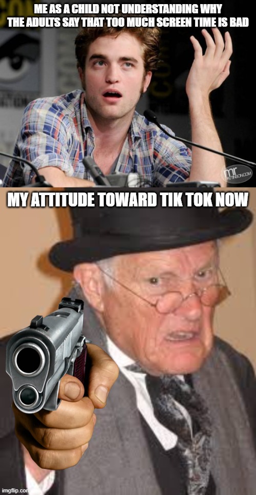 ME AS A CHILD NOT UNDERSTANDING WHY THE ADULTS SAY THAT TOO MUCH SCREEN TIME IS BAD; MY ATTITUDE TOWARD TIK TOK NOW | image tagged in robert pattinson confused,mad granddad | made w/ Imgflip meme maker