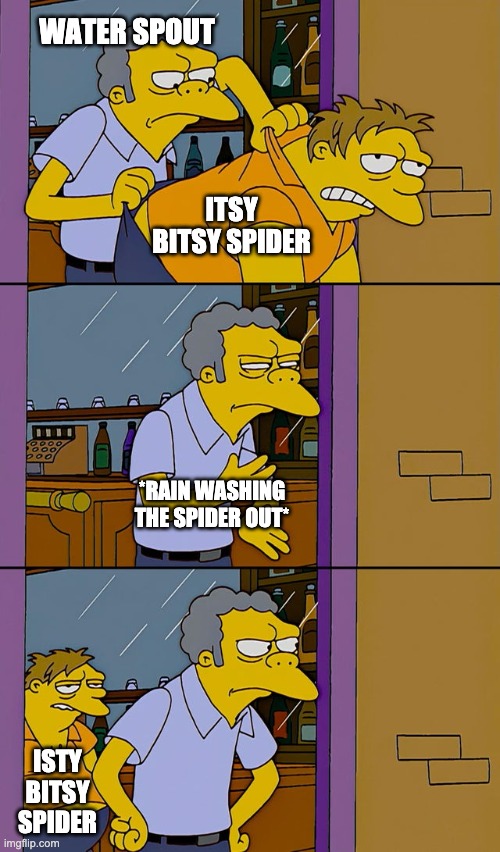 Moe throws Barney | WATER SPOUT; ITSY BITSY SPIDER; *RAIN WASHING THE SPIDER OUT*; ISTY BITSY SPIDER | image tagged in moe throws barney | made w/ Imgflip meme maker