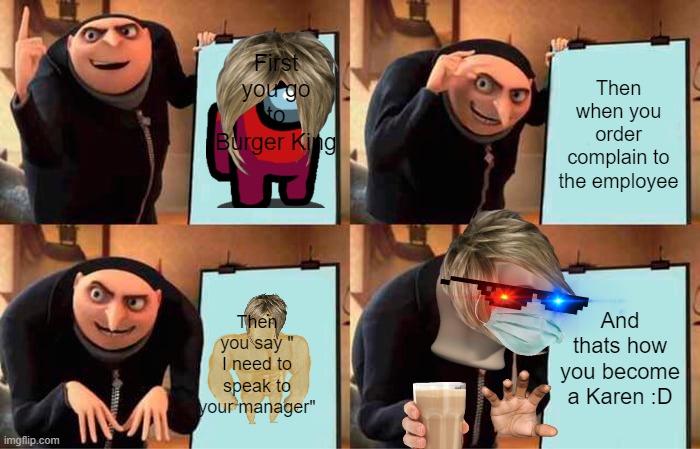 Gru's Plan | First you go to Burger King; Then when you order complain to the employee; And thats how you become a Karen :D; Then you say " I need to speak to your manager" | image tagged in memes,gru's plan | made w/ Imgflip meme maker