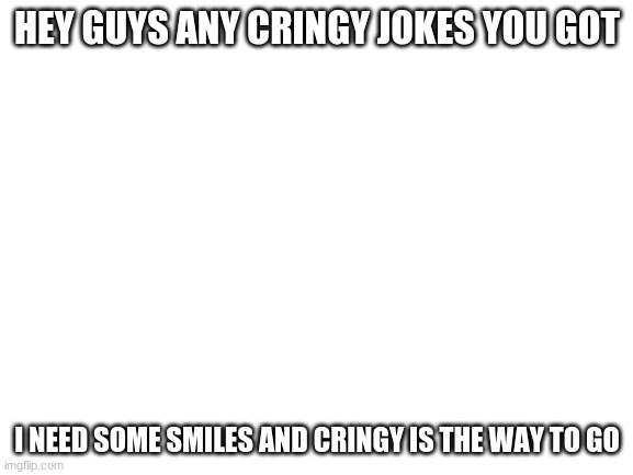 hi cringy joke please | HEY GUYS ANY CRINGY JOKES YOU GOT; I NEED SOME SMILES AND CRINGY IS THE WAY TO GO | image tagged in blank white template | made w/ Imgflip meme maker