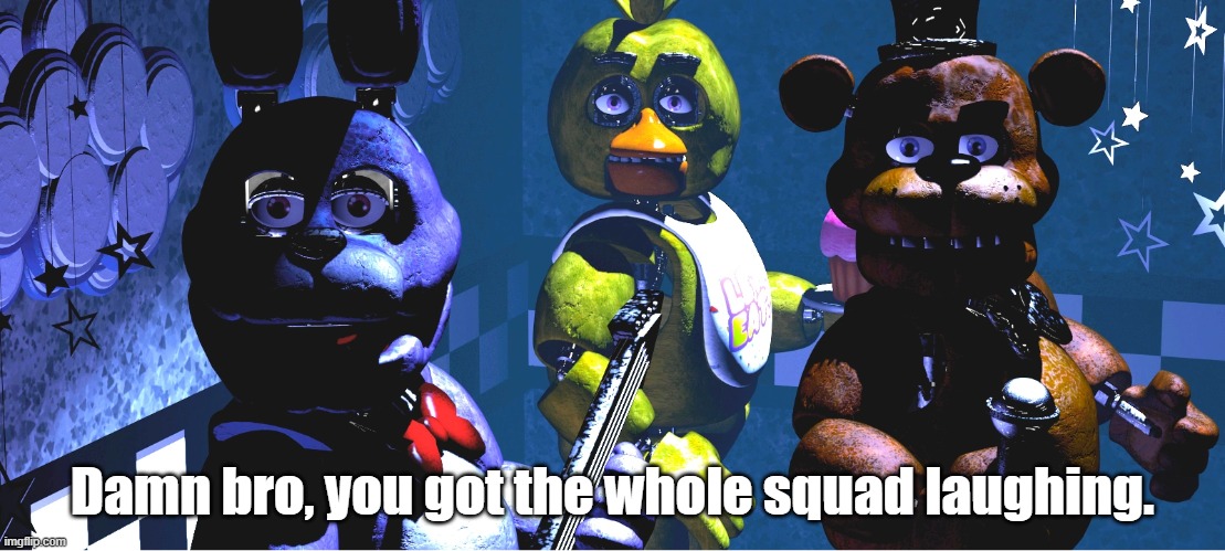 Damn bro, you got the whole squad laughing. | image tagged in fnaf | made w/ Imgflip meme maker