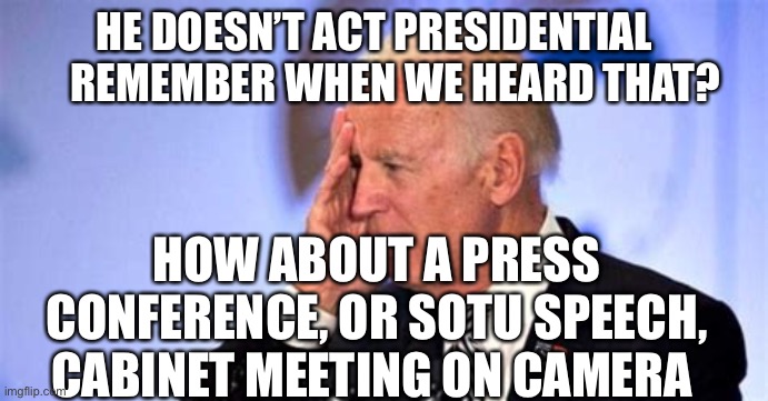 Doesn’t or can’t do Presidential acts. | HE DOESN’T ACT PRESIDENTIAL      REMEMBER WHEN WE HEARD THAT? HOW ABOUT A PRESS CONFERENCE, OR SOTU SPEECH, CABINET MEETING ON CAMERA | image tagged in confused biden,biden,incompetence,lost | made w/ Imgflip meme maker