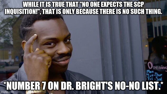 Roll Safe Think About It | WHILE IT IS TRUE THAT "NO ONE EXPECTS THE SCP INQUISITION!", THAT IS ONLY BECAUSE THERE IS NO SUCH THING. *NUMBER 7 ON DR. BRIGHT'S NO-NO LIST.* | image tagged in memes,roll safe think about it | made w/ Imgflip meme maker