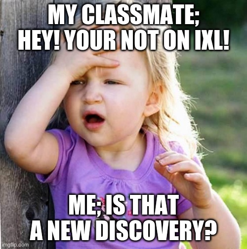 duh | MY CLASSMATE; HEY! YOUR NOT ON IXL! ME; IS THAT A NEW DISCOVERY? | image tagged in duh | made w/ Imgflip meme maker