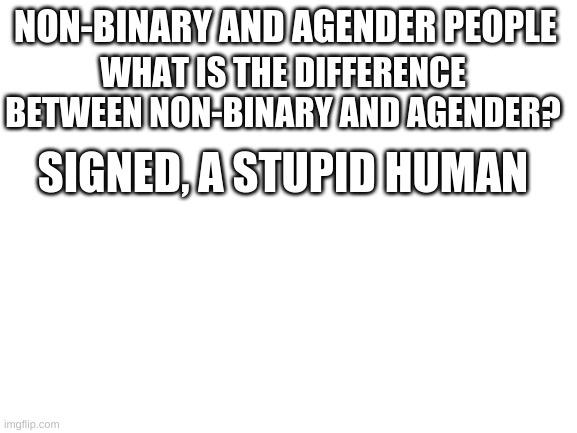 Blank White Template | WHAT IS THE DIFFERENCE BETWEEN NON-BINARY AND AGENDER? NON-BINARY AND AGENDER PEOPLE; SIGNED, A STUPID HUMAN | image tagged in blank white template | made w/ Imgflip meme maker