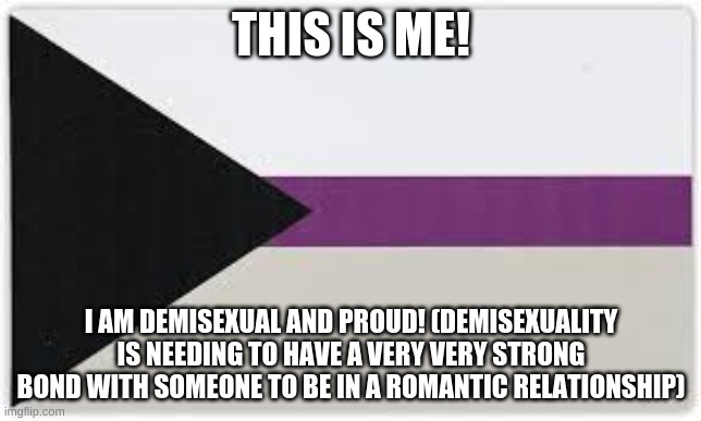 dis be moi | THIS IS ME! I AM DEMISEXUAL AND PROUD! (DEMISEXUALITY IS NEEDING TO HAVE A VERY VERY STRONG BOND WITH SOMEONE TO BE IN A ROMANTIC RELATIONSHIP) | made w/ Imgflip meme maker