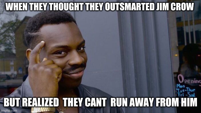 jim crow | WHEN THEY THOUGHT THEY OUTSMARTED JIM CROW; BUT REALIZED  THEY CANT  RUN AWAY FROM HIM | image tagged in memes,roll safe think about it | made w/ Imgflip meme maker