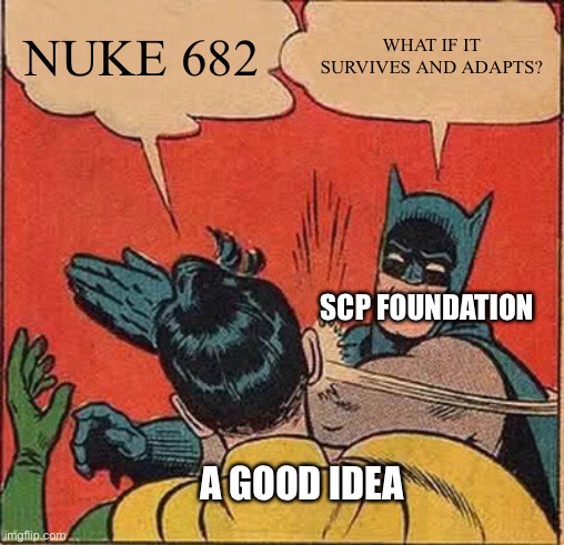 True tho | NUKE 682; WHAT IF IT SURVIVES AND ADAPTS? SCP FOUNDATION; A GOOD IDEA | image tagged in memes,batman slapping robin,scp meme,scp | made w/ Imgflip meme maker